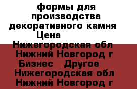 формы для производства декоративного камня › Цена ­ 1 800 - Нижегородская обл., Нижний Новгород г. Бизнес » Другое   . Нижегородская обл.,Нижний Новгород г.